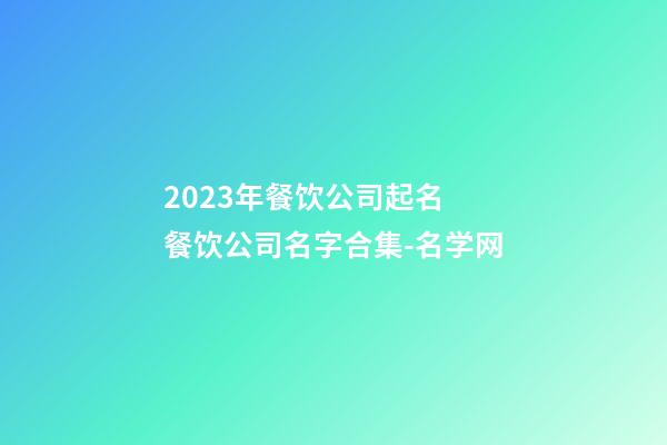 2023年餐饮公司起名 餐饮公司名字合集-名学网-第1张-公司起名-玄机派